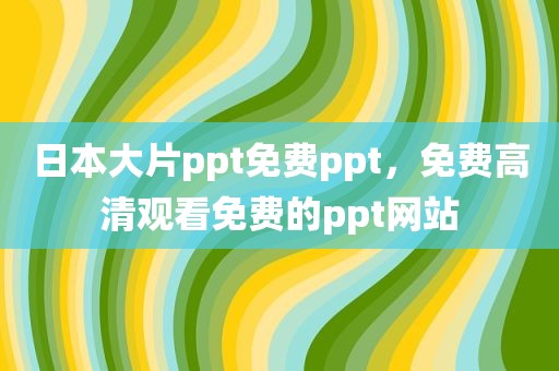 日本大片ppt免费ppt，免费高清观看免费的ppt网站