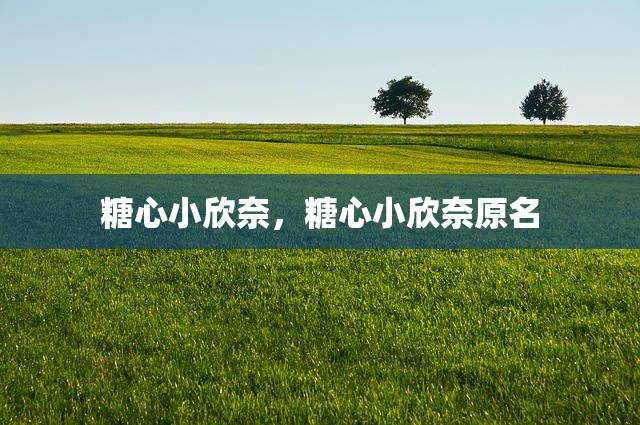 糖心小欣奈，糖心小欣奈原名
