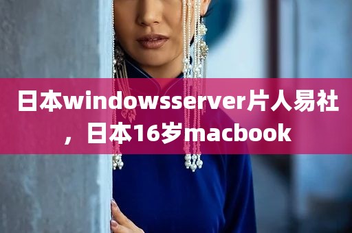 日本windowsserver片人易社，日本16岁macbook