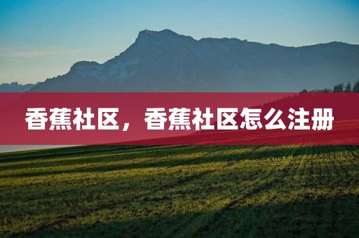香蕉社区，香蕉社区怎么注册