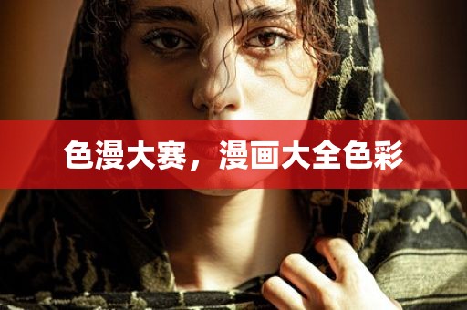 色漫大赛，漫画大全色彩