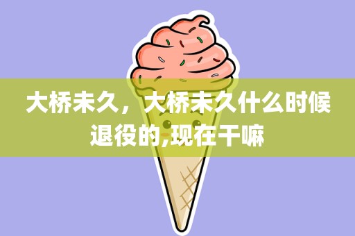 大桥未久，大桥未久什么时候退役的,现在干嘛