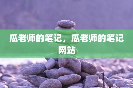 瓜老师的笔记，瓜老师的笔记网站