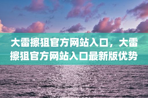 大雷擦狙官方网站入口，大雷擦狙官方网站入口最新版优势