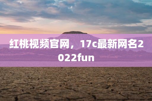 红桃视频官网，17c最新网名2022fun