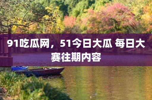 91吃瓜网，51今日大瓜 每日大赛往期内容