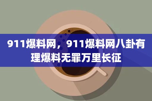 911爆料网，911爆料网八卦有理爆料无罪万里长征