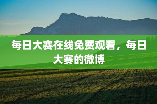 每日大赛在线免费观看，每日大赛的微博