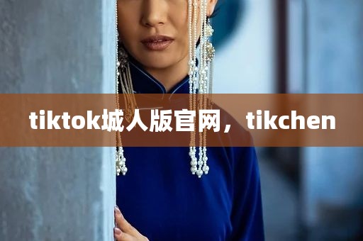 tiktok城人版官网，tikchen