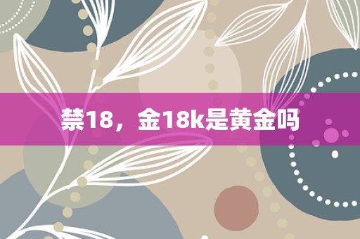 禁18，金18k是黄金吗
