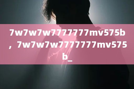 7w7w7w7777777mv575b，7w7w7w7777777mv575b_