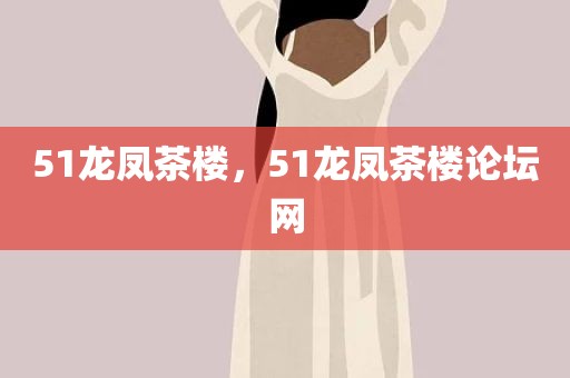 51龙凤茶楼，51龙凤茶楼论坛网