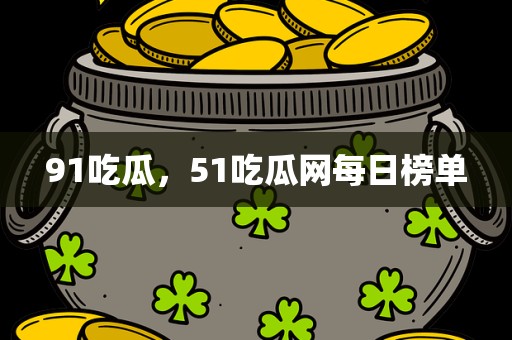 91吃瓜，51吃瓜网每日榜单