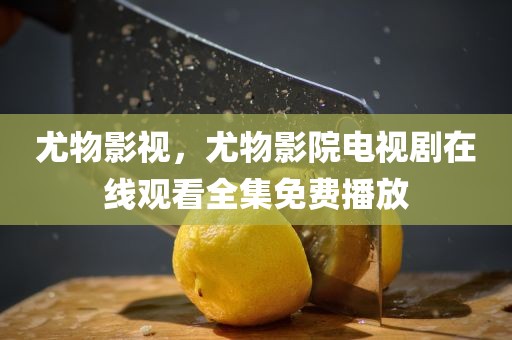 尤物影视，尤物影院电视剧在线观看全集免费播放
