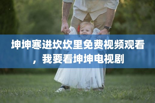坤坤寒进坎坎里免费视频观看，我要看坤坤电视剧