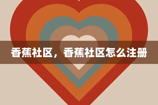 香蕉社区，香蕉社区怎么注册