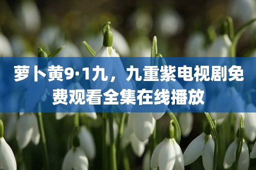 萝卜黄9·1九，九重紫电视剧免费观看全集在线播放