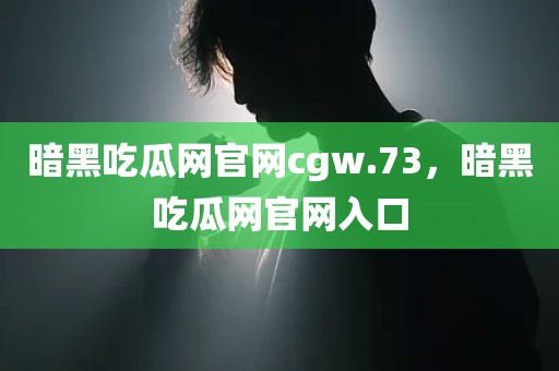 暗黑吃瓜网官网cgw.73，暗黑吃瓜网官网入口