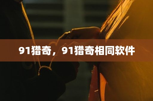 91猎奇，91猎奇相同软件