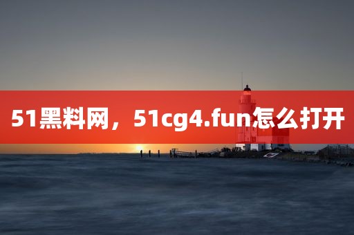51黑料网，51cg4.fun怎么打开