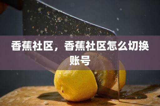 香蕉社区，香蕉社区怎么切换账号