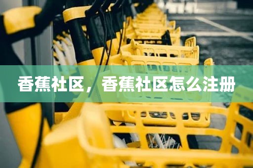 香蕉社区，香蕉社区怎么注册