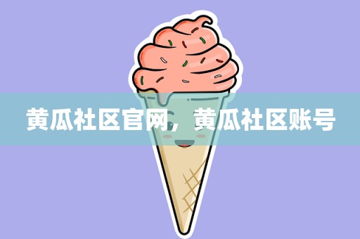 黄瓜社区官网，黄瓜社区账号