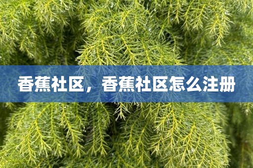 香蕉社区，香蕉社区怎么注册