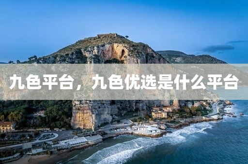 九色平台，九色优选是什么平台