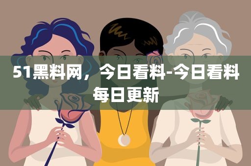 51黑料网，今日看料-今日看料每日更新