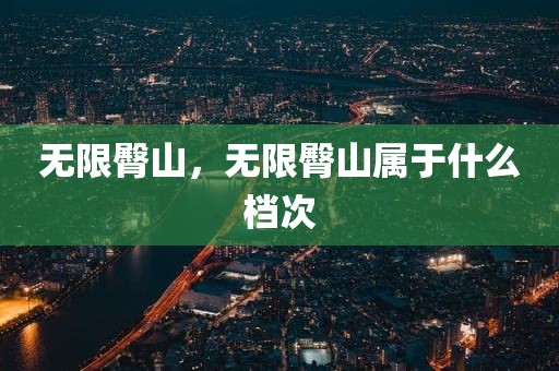 无限臀山，无限臀山属于什么档次