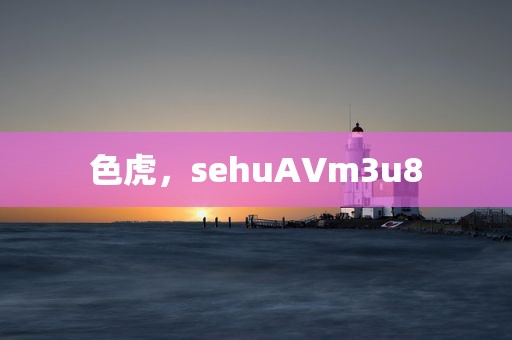 色虎，sehuAVm3u8