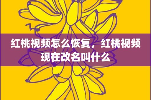 红桃视频怎么恢复，红桃视频现在改名叫什么