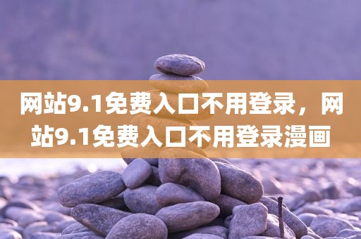 网站9.1免费入口不用登录，网站9.1免费入口不用登录漫画
