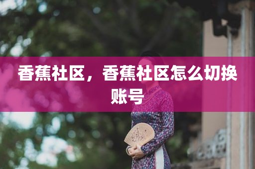 香蕉社区，香蕉社区怎么切换账号