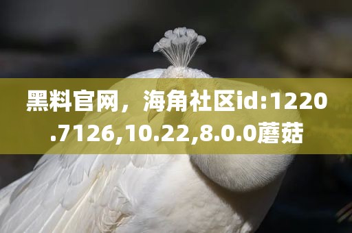 黑料官网，海角社区id:1220.7126,10.22,8.0.0蘑菇