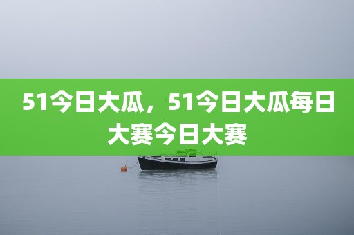 51今日大瓜，51今日大瓜每日大赛今日大赛