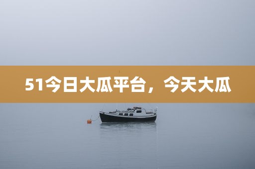 51今日大瓜平台，今天大瓜