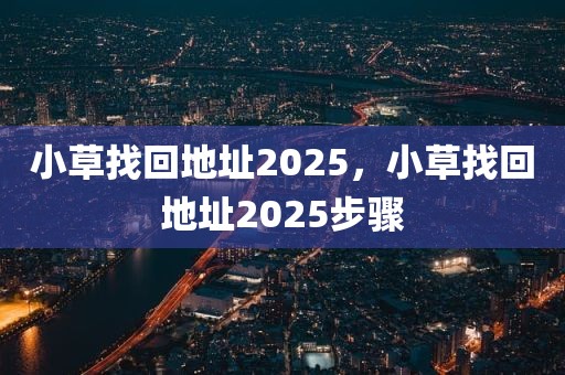 小草找回地址2025，小草找回地址2025步骤