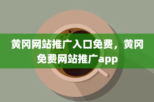 黄冈网站推广入口免费，黄冈免费网站推广app