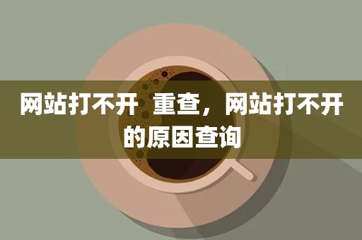 网站打不开  重查，网站打不开的原因查询