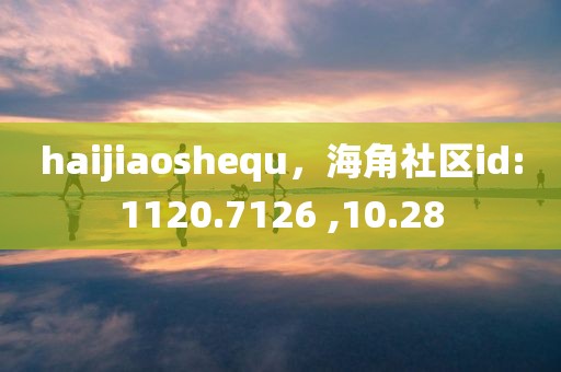 haijiaoshequ，海角社区id:1120.7126 ,10.28