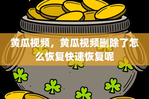 黄瓜视频，黄瓜视频删除了怎么恢复快速恢复呢