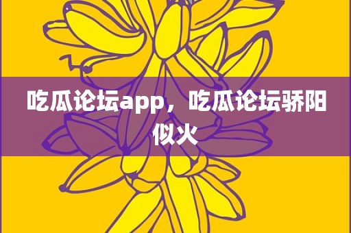 吃瓜论坛app，吃瓜论坛骄阳似火