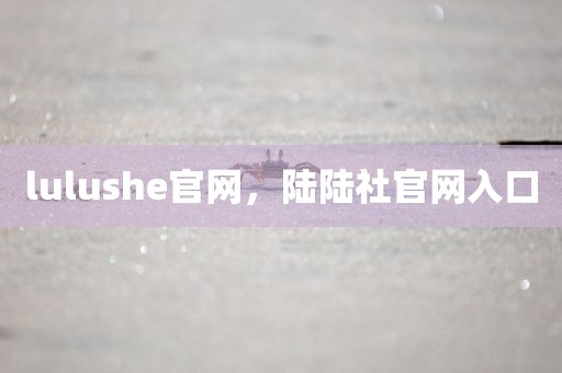 lulushe官网，陆陆社官网入口