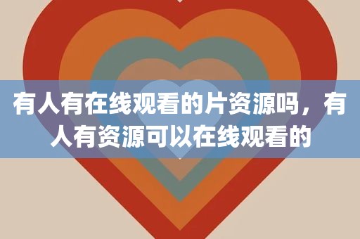 有人有在线观看的片资源吗，有人有资源可以在线观看的