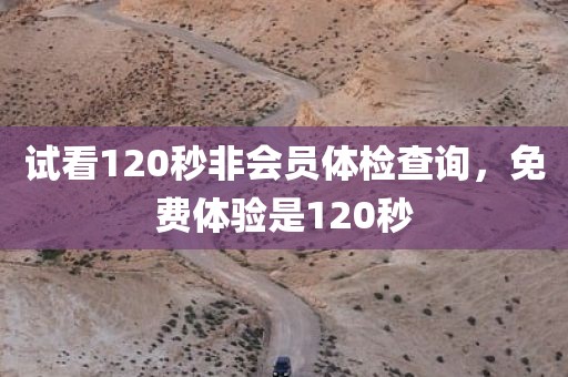 试看120秒非会员体检查询，免费体验是120秒