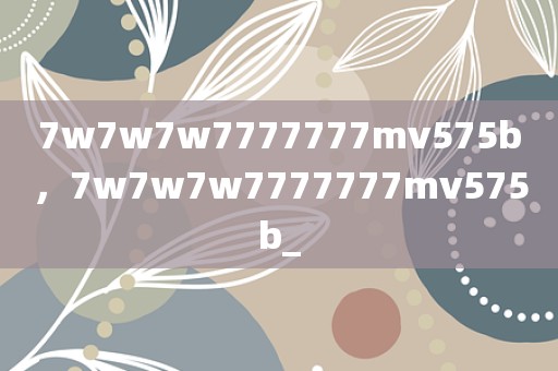 7w7w7w7777777mv575b，7w7w7w7777777mv575b_
