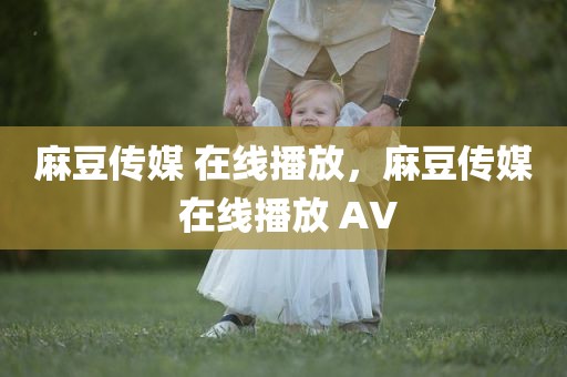 麻豆传媒 在线播放，麻豆传媒 在线播放 AV