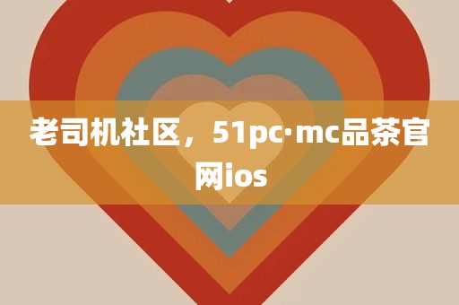 老司机社区，51pc·mc品茶官网ios